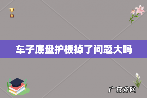 车子底盘护板掉了问题大吗