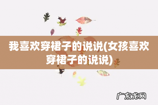 女孩喜欢穿裙子的说说 我喜欢穿裙子的说说