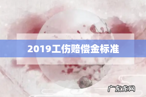 2019工伤赔偿金标准