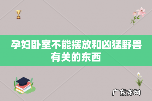 孕妇卧室不能摆放和凶猛野兽有关的东西
