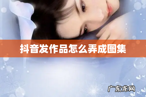 抖音发作品怎么弄成图集