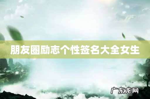 朋友圈励志个性签名大全女生