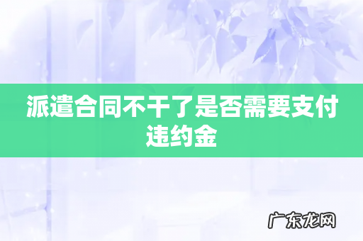 派遣合同不干了是否需要支付违约金