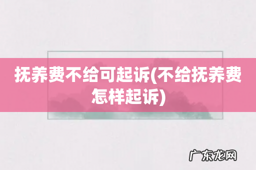 不给抚养费怎样起诉 抚养费不给可起诉