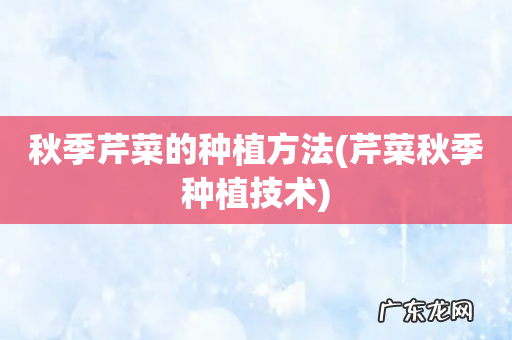 芹菜秋季种植技术 秋季芹菜的种植方法