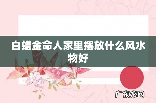 白蜡金命人家里摆放什么风水物好