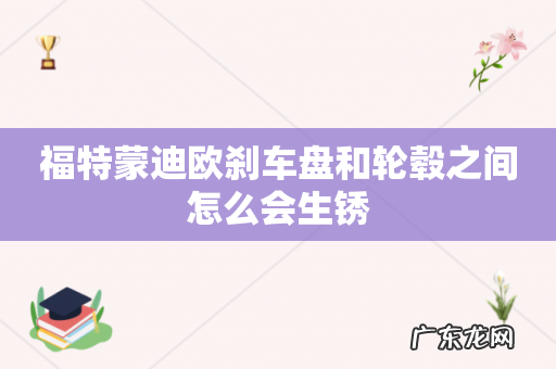 福特蒙迪欧刹车盘和轮毂之间怎么会生锈