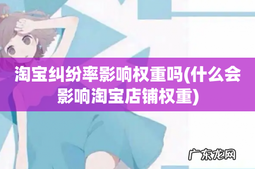 什么会影响淘宝店铺权重 淘宝纠纷率影响权重吗