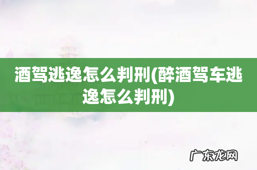 醉酒驾车逃逸怎么判刑 酒驾逃逸怎么判刑