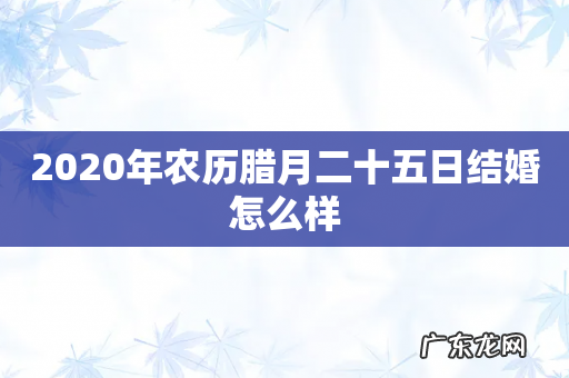 2020年农历腊月二十五日结婚怎么样