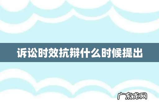 诉讼时效抗辩什么时候提出
