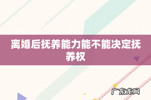 离婚后抚养能力能不能决定抚养权