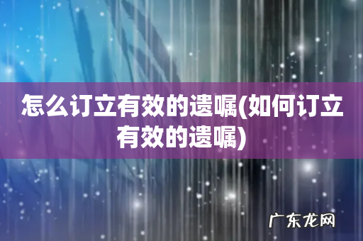 如何订立有效的遗嘱 怎么订立有效的遗嘱