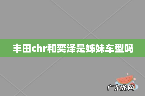 丰田chr和奕泽是姊妹车型吗