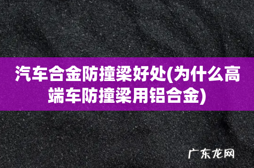 为什么高端车防撞梁用铝合金 汽车合金防撞梁好处