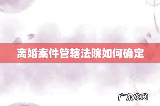 离婚案件管辖法院如何确定