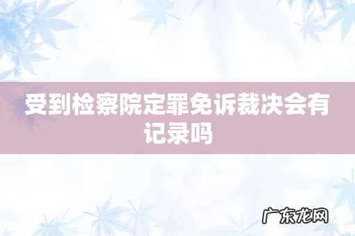 受到检察院定罪免诉裁决会有记录吗