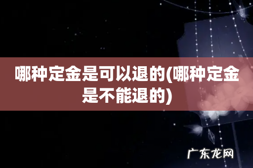 哪种定金是不能退的 哪种定金是可以退的