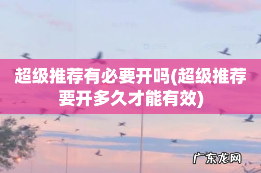 超级推荐要开多久才能有效 超级推荐有必要开吗