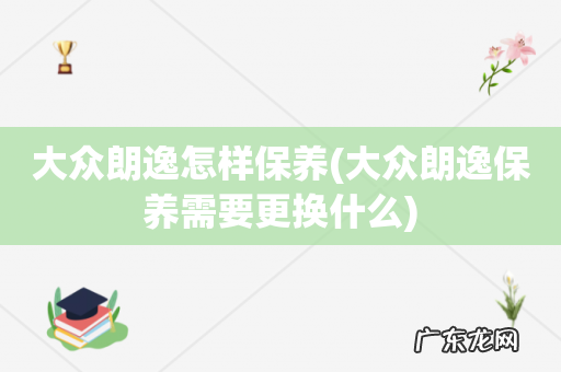 大众朗逸保养需要更换什么 大众朗逸怎样保养