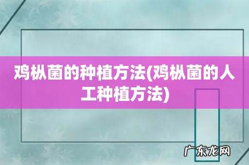鸡枞菌的人工种植方法 鸡枞菌的种植方法