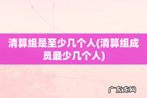 清算组成员最少几个人 清算组是至少几个人