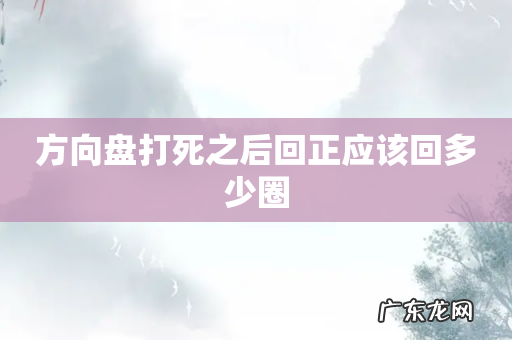 方向盘打死之后回正应该回多少圈