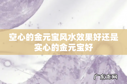 空心的金元宝风水效果好还是实心的金元宝好