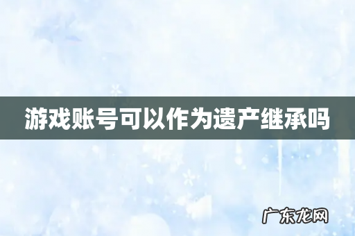 游戏账号可以作为遗产继承吗