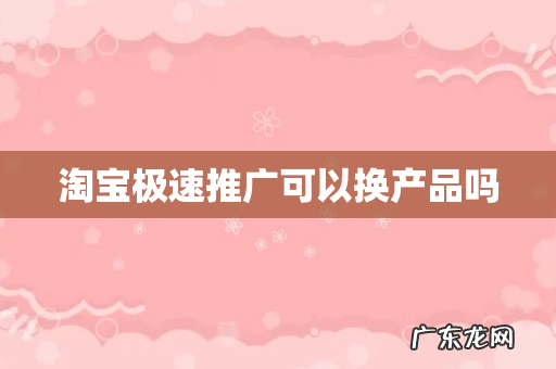 淘宝极速推广可以换产品吗