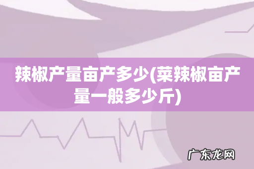 菜辣椒亩产量一般多少斤 辣椒产量亩产多少