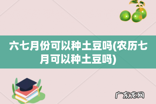 农历七月可以种土豆吗 六七月份可以种土豆吗