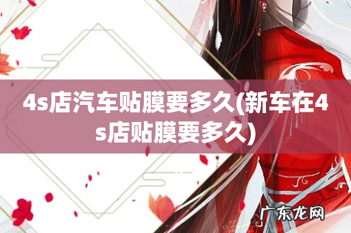 新车在4s店贴膜要多久 4s店汽车贴膜要多久