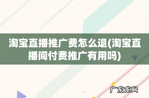 淘宝直播间付费推广有用吗 淘宝直播推广费怎么退