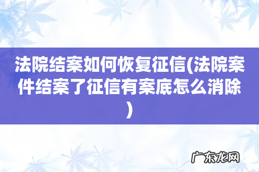 法院案件结案了征信有案底怎么消除 法院结案如何恢复征信