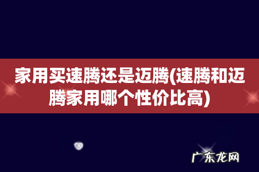 速腾和迈腾家用哪个性价比高 家用买速腾还是迈腾