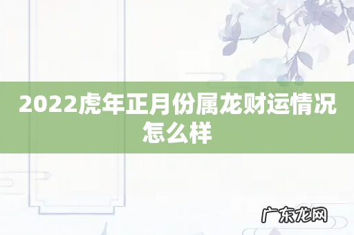 2022虎年正月份属龙财运情况怎么样