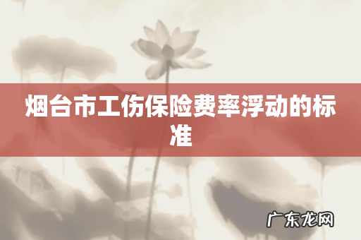 烟台市工伤保险费率浮动的标准