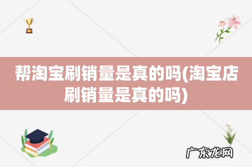 淘宝店刷销量是真的吗 帮淘宝刷销量是真的吗