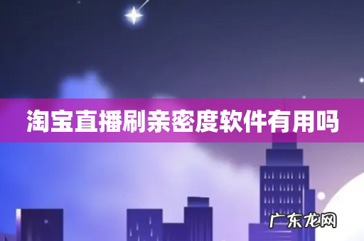 淘宝直播刷亲密度软件有用吗