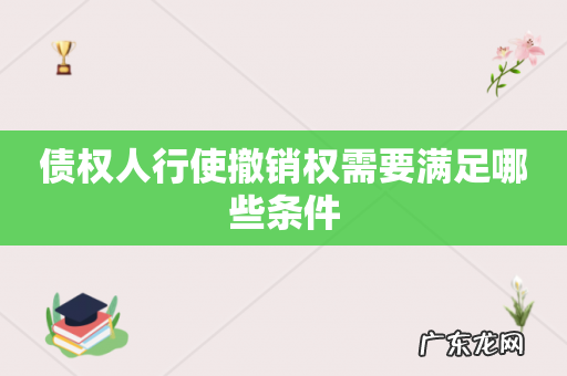 债权人行使撤销权需要满足哪些条件