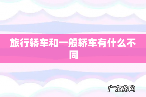 旅行轿车和一般轿车有什么不同