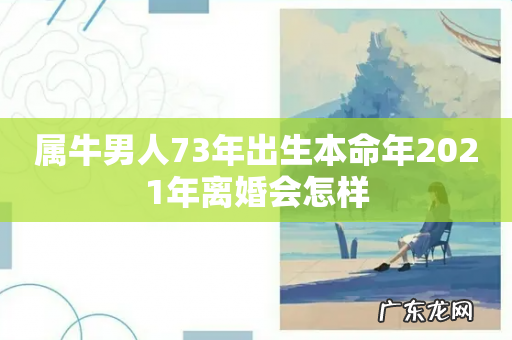 属牛男人73年出生本命年2021年离婚会怎样