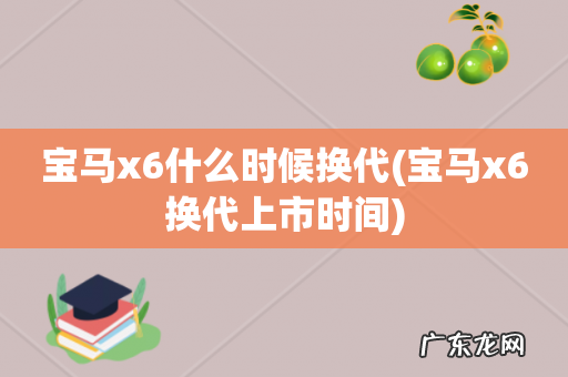 宝马x6换代上市时间 宝马x6什么时候换代