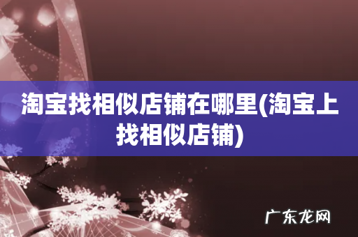 淘宝上找相似店铺 淘宝找相似店铺在哪里