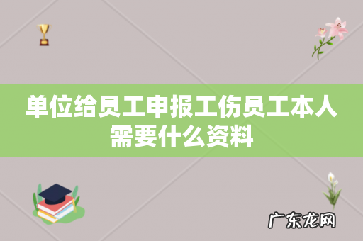 单位给员工申报工伤员工本人需要什么资料