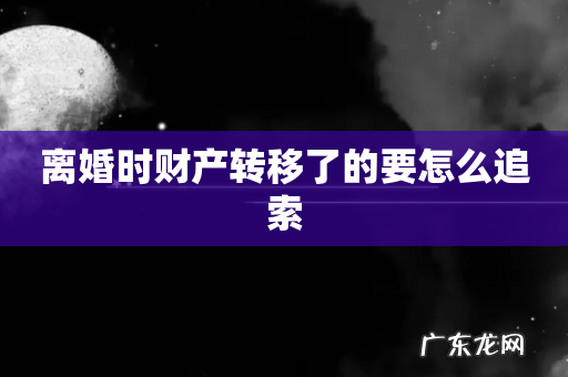 离婚时财产转移了的要怎么追索