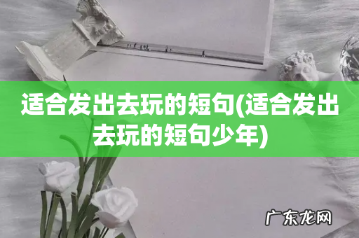适合发出去玩的短句少年 适合发出去玩的短句