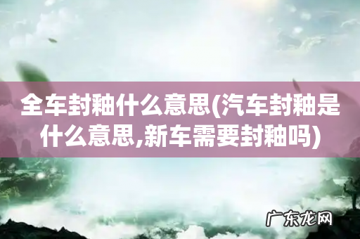 汽车封釉是什么意思,新车需要封釉吗 全车封釉什么意思