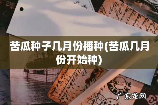 苦瓜几月份开始种 苦瓜种子几月份播种